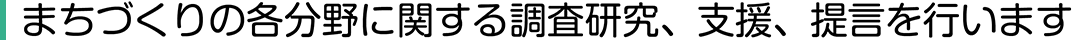 まちづくりの各分野に関する調査研究、支援、提言を行います。