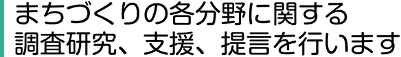 まちづくりの各分野に関する調査研究、支援、提言を行います。